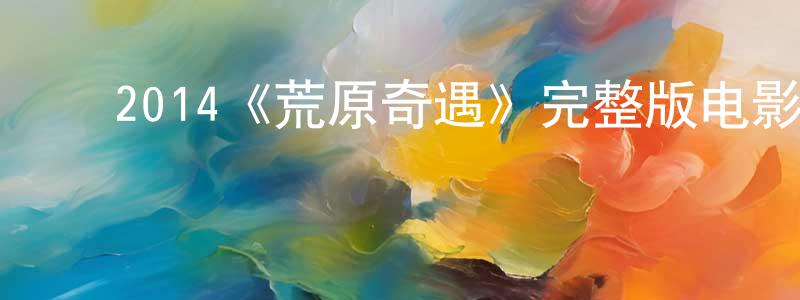 ﻿程萌的动漫综艺大全,﻿2014《荒原奇遇》完整版电影/在线观看/百度云-美剧天堂